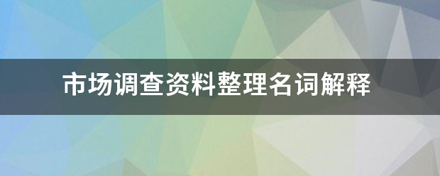 市場(chǎng)調(diào)查資料整理與廣告設(shè)計(jì)名詞解釋